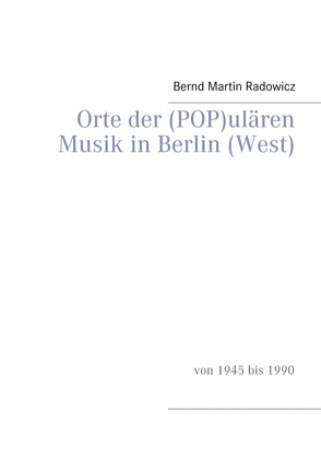 Orte der (POP)ulären Musik in Berlin (West) von Radowicz,  Bernd Martin