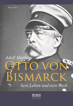 Otto von Bismarck – Sein Leben und sein Werk. Biographie von Matthias,  Adolf