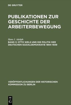 Publikationen zur Geschichte der Arbeiterbewegung / Otto Wels und die Politik der Deutschen Sozialdemokratie 1894–1939 von Adolph,  Hans J., Bussmann,  Walter