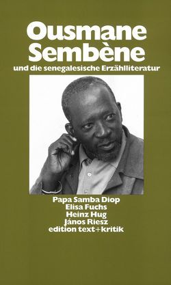 Ousmane Sembène und die senegalesische Erzählliteratur von Diop,  Papa Samba, Fuchs,  Elisa, Hug,  Heinz, Oesterhelt,  Renate, Riesz,  János