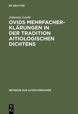 Ovids Mehrfacherklärungen in der Tradition aitiologischen Dichtens von Loehr,  Johanna