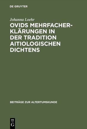 Ovids Mehrfacherklärungen in der Tradition aitiologischen Dichtens von Loehr,  Johanna