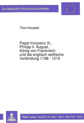 Papst Innozenz III., Philipp II. August, König von Frankreich und die englisch-welfische Verbindung 1198 – 1216 von Holzapfel,  Theo