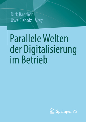 Parallele Welten der Digitalisierung im Betrieb von Baecker,  Dirk, Elsholz,  Uwe