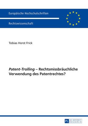 «Patent-Trolling» – Rechtsmissbräuchliche Verwendung des Patentrechtes? von Frick,  Tobias