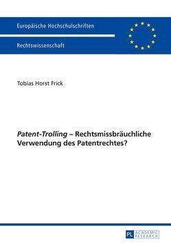 «Patent-Trolling» – Rechtsmissbräuchliche Verwendung des Patentrechtes? von Frick,  Tobias