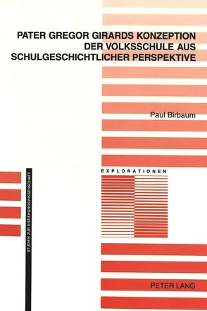 Pater Gregor Girards Konzeption der Volksschule aus schulgeschichtlicher Perspektive von Birbaum,  Paul