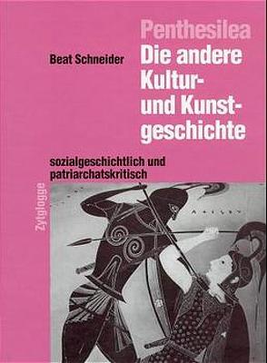 Penthesilea: Die andere Kultur- und Kunstgeschichte – sozialkritisch und patriarchatskritisch von Schneider,  Beat