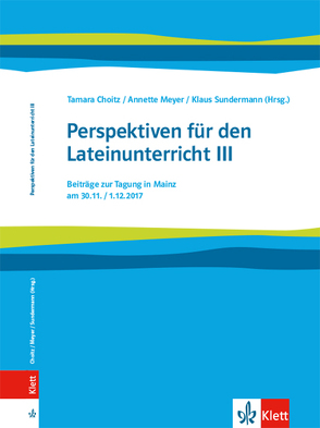 Perspektiven für den Lateinunterricht III. Beiträge zur Tagung in Mainz am 30.11. / 01.12.2017 von Choitz,  Tamara, Meyer,  Annette, Sundermann,  Klaus