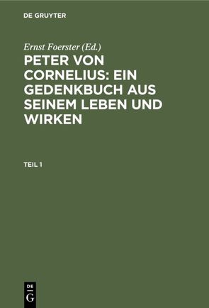 Peter von Cornelius: Ein Gedenkbuch aus seinem Leben und Wirken / Peter von Cornelius: Ein Gedenkbuch aus seinem Leben und Wirken. Teil 1 von Foerster,  Ernst