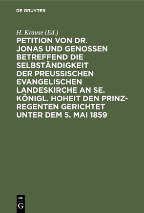 Petition von Dr. Jonas und Genossen betreffend die Selbständigkeit der preußischen evangelischen Landeskirche an Se. Königl. Hoheit den Prinz-Regenten gerichtet unter dem 5. Mai 1859 von Krause,  H.