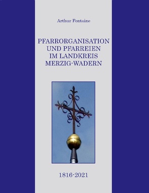 Pfarrorganisation und Pfarreien im Landkreis Merzig-Wadern 1816-2021 von Fontaine,  Arthur