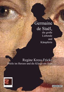Pfeile im Herzen und die Klinge am Hals. Germaine de Staël, die große Liebende und Kämpferin von Kress-Fricke,  Regine