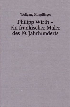 Philipp Wirth – ein fränkischer Maler des 19. Jahrhunderts von Kimpflinger,  Wolfgang