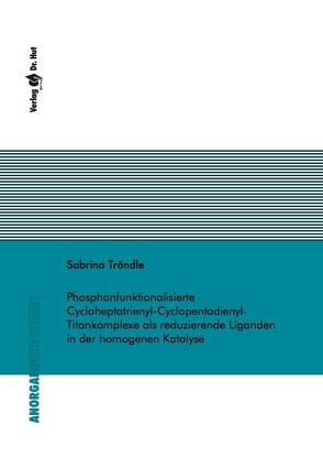 Phosphanfunktionalisierte Cycloheptatrienyl-Cyclopentadienyl-Titankomplexe als reduzierende Liganden in der homogenen Katalyse von Tröndle,  Sabrina