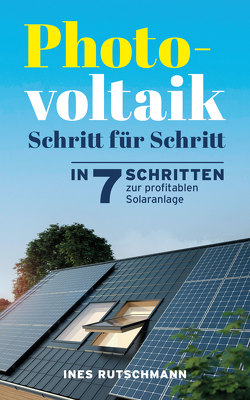 Photovoltaik Schritt für Schritt: In 7 Schritten zur profitablen Solaranlage von Rutschmann,  Ines