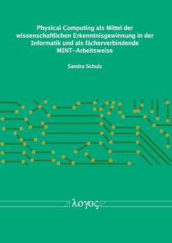 Physical Computing als Mittel der wissenschaftlichen Erkenntnisgewinnung in der Informatik und als fächerverbindende MINT-Arbeitsweise von Schulz,  Sandra