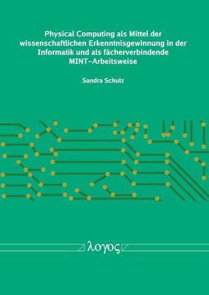Physical Computing als Mittel der wissenschaftlichen Erkenntnisgewinnung in der Informatik und als fächerverbindende MINT-Arbeitsweise von Schulz,  Sandra