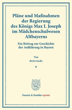 Pläne und Maßnahmen der Regierung des Königs Max I. Joseph im Mädchenschulwesen Altbayerns. von Sachs,  Berta