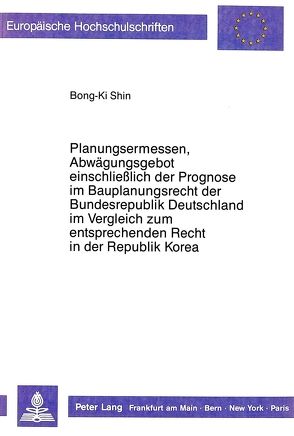 Planungsermessen und Abwägungsgebot einschließlich der Prognose im Bauplanungsrecht der Bundesrepublik Deutschland im Vergleich zum entsprechenden Recht in der Republik Korea von Shin,  Bong-Ki