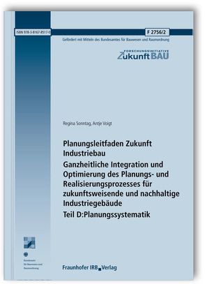 Planungsleitfaden Zukunft Industriebau. Ganzheitliche Integration und Optimierung des Planungs- und Realisierungsprozesses für zukunftsweisende und nachhaltige Industriegebäude. Abschlussbericht. Teil D: Planungssystematik. von Sonntag,  Regina, Voigt,  Antje