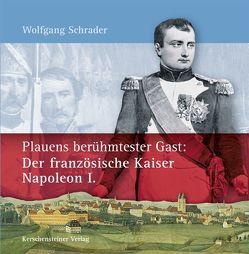 Plauens berühmtester Gast: Der französische Kaiser Napoleon I. von Schrader,  Wolfgang