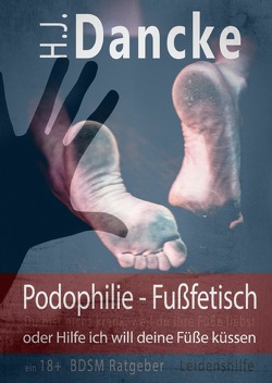 Podophilie – Fußfetisch oder Hilfe ich will deine Füße küssen von Dancke,  H.J.