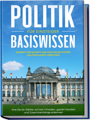 Politik Basiswissen für Einsteiger: Schritt für Schritt das politische System Deutschlands verstehen – Wie Sie als Wähler schnell mitreden, gezielt handeln und Zusammenhänge erkennen von Kobus,  Sebastian