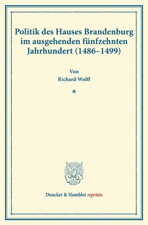 Politik des Hauses Brandenburg im ausgehenden fünfzehnten Jahrhundert (1486–1499). von Wolff,  Richard
