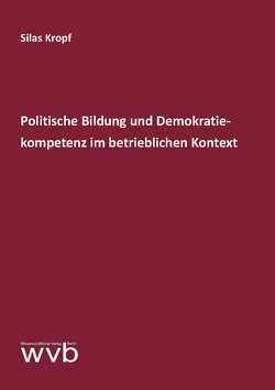 Politische Bildung und Demokratiekompetenz im betrieblichen Kontext von Kropf,  Silas