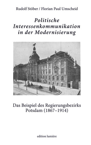 Politische Interessenkommunikation in der Modernisierung. Das Beispiel des Regierungsbezirks Potsdam (1867–1914). von Stöber,  Rudolf, Umscheid,  Paul