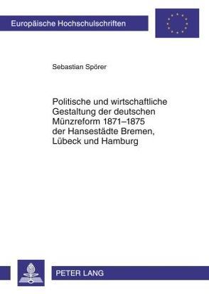 Politische und wirtschaftliche Gestaltung der deutschen Münzreform 1871-1875 der Hansestädte Bremen, Lübeck und Hamburg von Spörer,  Sebastian