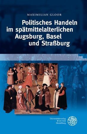 Politisches Handeln im spätmittelalterlichen Augsburg, Basel und Straßburg von Gloor,  Maximilian