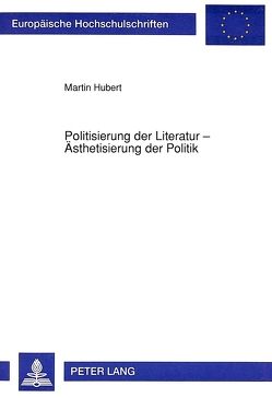 Politisierung der Literatur – Ästhetisierung der Politik von Hubert,  Martin