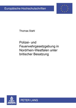 Polizei- und Feuerwehrgesetzgebung in Nordrhein-Westfalen unter britischer Besatzung 1946-1953 von Stahl,  Thomas