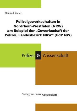 Polizeigewerkschaften in Nordrhein-Westfalen (NRW) am Beispiel der „Gewerkschaft der Polizei, Landesbezirk NRW“ (GdP NW) von Reuter,  Manfred