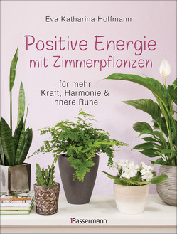 Positive Energie mit Zimmerpflanzen – 86 Energiepflanzen für mehr Kraft, Harmonie und innere Ruhe von Hoffmann,  Eva Katharina