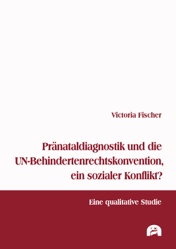 Pränataldiagnostik und die UN-Behindertenrechtskonvention, ein sozialer Konflikt? von Fischer,  Victoria
