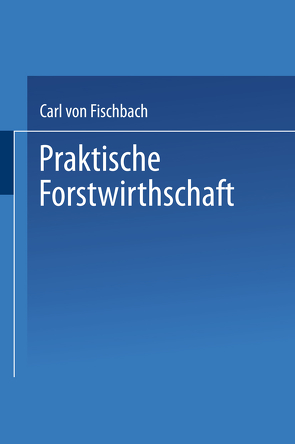 Praktische Forstwirthschaft von Fischbach,  Carl von