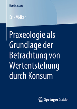 Praxeologie als Grundlage der Betrachtung von Wertentstehung durch Konsum von Völker,  Erik