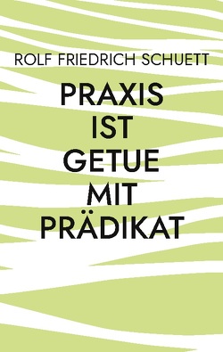 Praxis ist Getue mit Prädikat von Schuett,  Rolf Friedrich