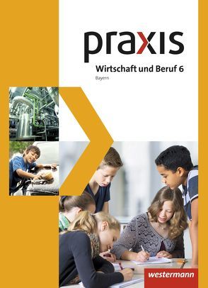 Praxis Wirtschaft und Beruf – Ausgabe 2017 für Mittelschulen in Bayern von Dörfler,  Roland, Dröse,  Herbert, Gmelch,  Andreas, Moser,  Josef, Nicklas,  Helmut