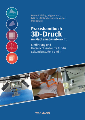 Praxishandbuch 3D-Druck im Mathematikunterricht von Dilling,  Frederik, Marx,  Birgitta, Pielsticker,  Felicitas, Vogler,  Amelie, Witzke,  Ingo