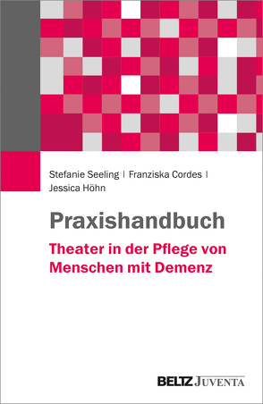 Praxishandbuch Theater in der Pflege von Menschen mit Demenz von Cordes,  Franziska, Höhn,  Jessica, Seeling,  Stefanie