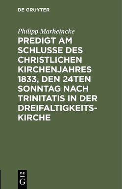 Predigt am Schlusse des christlichen Kirchenjahres 1833, den 24ten Sonntag nach Trinitatis in der Dreifaltigkeits-Kirche von Marheincke,  Philipp