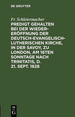 Predigt gehalten bei der Wieder-Eröffnung der Deutsch-Evangelisch-Lutherischen Kirche, in der Savoy, zu London, am 16ten Sonntage nach Trinitatis, d. 21. Sept. 1828 von Schleiermacher,  Fr.