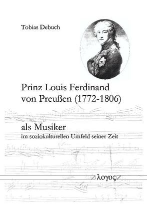 Prinz Louis Ferdinand von Preußen (1772-1806) als Musiker im soziokulturellen Umfeld seiner Zeit von Debuch,  Tobias