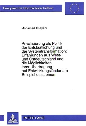 Privatisierung als Politik der Entstaatlichung und der Systemtransformation:- Erfahrungen aus West- und Ostdeutschland und die Möglichkeiten ihrer Übertragung auf Entwicklungsländer am Beispiel des Jemen von Alsayani,  Mohamed