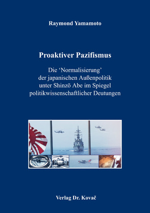 Proaktiver Pazifismus – Die ‘Normalisierung’ der japanischen Außenpolitik unter Shinzō Abe im Spiegel politikwissenschaftlicher Deutungen von Yamamoto,  Raymond