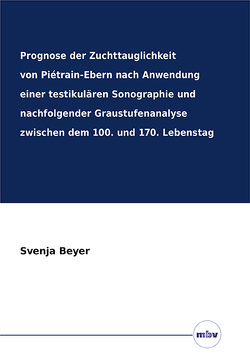 Prognose der Zuchttauglichkeit von Piétrain-Ebern nach Anwendung einer testikulären Sonographie und nachfolgender Graustufenanalyse zwischen dem 100. und 170. Lebenstag von Beyer,  Svenja